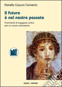 Il futuro è nel nostro passato. Frammenti di saggezza antica per un nuovo umanesimo libro di Casucci Camerini Fiorella