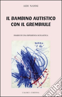 Il bambino autistico con il grembiule. Diario di una esperienza scolastica libro di Nanni Aidi