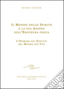 Il mondo dello spirito e la sua azione sull'esistenza fisica. L'operare dei defunti nel mondo dei vivi libro di Steiner Rudolf