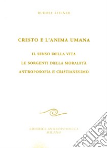 Cristo e l'anima umana. Il senso della vita. Le sorgenti della moralità. Antroposofia e cristianesimo libro di Steiner Rudolf