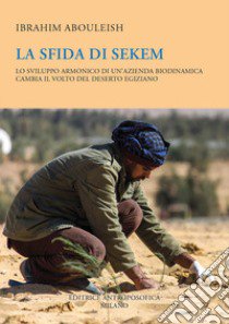 La sfida di Sekem. Lo sviluppo armonico di un'azienda biodinamica cambia il volto del deserto egiziano libro di Abouleish Ibrahim