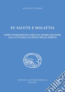 Su salute e malattia. Linee fondamentali per una teoria dei sensi alla luce della scienza dello spirito libro di Steiner Rudolf