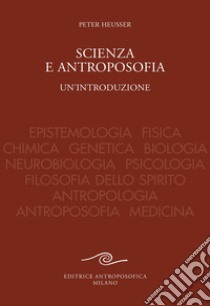 Scienza e antroposofia. Epistemologia, fisica, chimica, genetica, biologia, neurobiologia, psicologia, filosofia dello spirito, antropologia, antroposofia e medicina libro di Heusser Peter