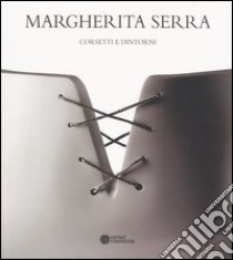 Margherita Serra. Corsetti e dintorni. Catalogo della mostra (Bologna, 9-20 giugno 20049 libro di Corgnati M. (cur.)