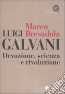 Luigi Galvani. Devozione, scienza e rivoluzione libro di Bresadola Marco