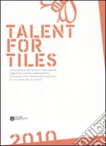 Talent for tiles 2010. Prima edizione del concorso internazionale sugli utilizzi innovativi della ceramica. Ediz. italiana e inglese libro