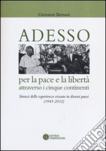 Adesso per la pace e la libertà attraverso i cinque continenti. Sintesi delle esperienza vissute in diversi paesi (1943-2012) libro di Bersani Giovanni