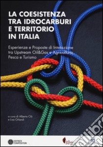 La coesistenza tra idrocarburi e territorio in Italia. Esperienze e proposte di interazione tra Upstream Oil&Gas e agricoltura, pesca e turismo libro di Clô A. (cur.); Orlandi L. (cur.)