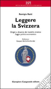 Leggere la Svizzera. Saggio politico-economico sulle origini e sul divenire del modello elvetico libro di Ratti Remigio