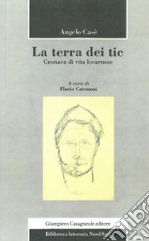 La terra dei tic. Cronaca di vita locarnese libro di Casè Angelo; Catenazzi F. (cur.)