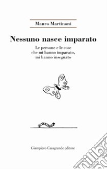 Nessuno nasce imparato. Le persone e le cose che mi hanno imparato, mi hanno insegnato libro di Martinoni Mauro