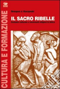 Il sacro ribelle. Contatto culturale e movimenti religiosi in Africa libro di Kaczynski Grzegorz J.