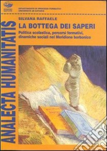 La bottega dei saperi. Politica scolastica, percorsi formativi, dinamiche sociali nel meridione borbonico libro di Raffaele Silvana