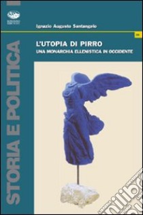 L'utopia di Pirro. Una monarchia ellenistica in Occidente libro di Santangelo Ignazio Augusto