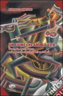 Un fiume che ama la vita. Uomo, Dio, morte, guerra nelle opere e nella vita di Oriana Fallaci libro di Pierleoni Pierpaolo