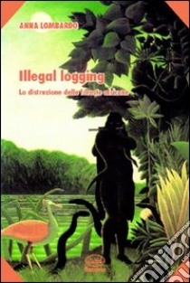 Illegal logging. La distruzione delle foreste africane libro di Lombardo Anna