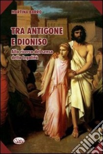 Tra Antigone e Dioniso. Alla ricerca del senso della legalità libro di Barro Martina