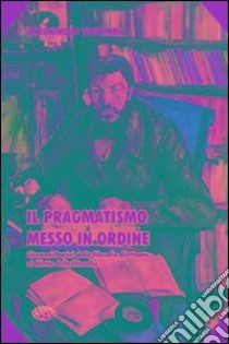 Il pragmatismo messo in ordine. Giovanni Papini dalla filosofia dilettante al diletto della filosofia libro di Di Giovanni Antonino