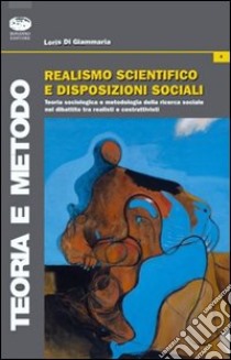 Realismo scientifico e disposizioni sociali. Teoria sociologica e metodologia nel dibattito tra realisti e costruttivisti libro di Di Giammaria Loris