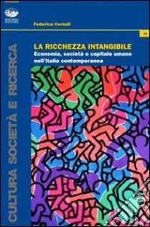 La ricchezza intangibile. Economia, società e capitale umano nell'Italia contemporanea libro di Cornali Federica