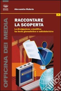 Raccontare la scoperta. La divulgazione scientifica tra testo giornalistico e radiotelevisivo libro di Materia Alessandra