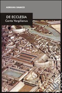 De Ecclesia. Cento vergilianus libro di Damico Adriana