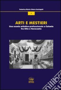 Arti e mestieri. Una scuola artistico-professionale a Catania fra Otto e Novecento libro di Santagati Federica