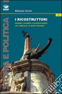 I ricostruttori. Uomini, notabili e professionisti che rimisero in moto Catania libro di Azzaro Giuseppe