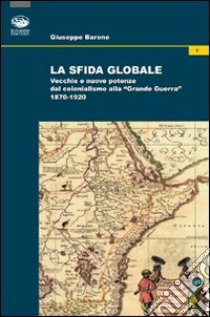 La sfida globale. Vecchie e nuove potenze dal colonialismo alla «Grande Guerra» 1870-1920 libro di Barone Giuseppe