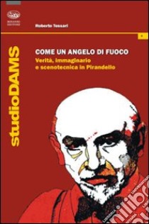 Come un angelo di fuoco. Verità, immaginario e scenotecnica in Pirandello libro di Tessari Roberto