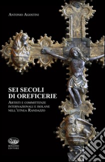 Sei secoli di oreficerie. Artisti e committente internazionali e isolane nell'etnea Randazzo libro di Agostini Antonio