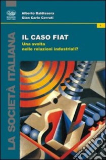 Il caso Fiat. Una svolta nelle relazioni industriali? libro di Baldissera Alberto; Cerruti G. Carlo