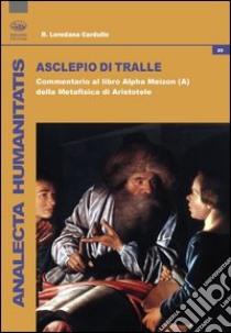 Asclepio di Tralle. Commentario al libro «Alpha Meizon» della Metafisica di Aristotele libro di Cardullo R. Loredana