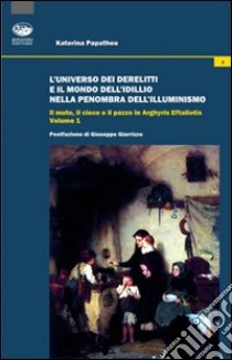 L'universo dei derelitti e il mondo dell'idillio nella penombra dell'Illuminismo. Il muto, il cieco e il pazzo in Arghyris Eftaliotis. Vol. 1 libro di Papatheu Katerina