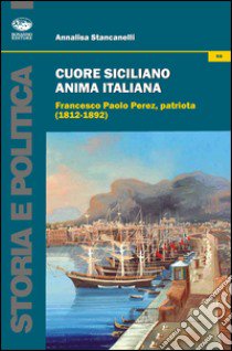 Cuore siciliano anima italiana. Francesco Paolo Perez, patriota (1812-1892) libro di Stancanelli Annalisa