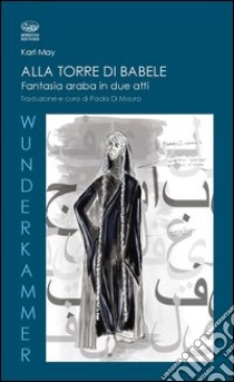 Alla torre di Babele. Fantasia araba in due atti libro di May Karl; Di Mauro P. (cur.)