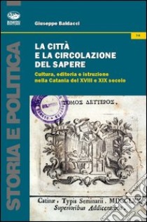 La città e la circolazione del sapere. Cultura, editoria e istruzione nella Catania del XVIII e XIX secolo libro di Baldacci Giuseppe