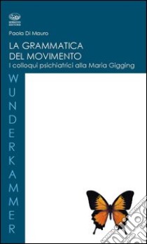 La grammatica del movimento. I colloqui psichiatrici alla Maria Gugging libro di Di Mauro Paola