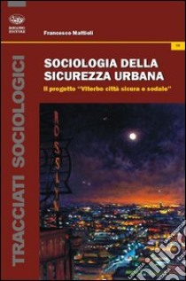 Sociologia della sicurezza urbana. Il progetto «Viterbo città sicura e sodale» libro di Mattioli Francesco