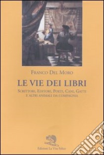 Le vie dei libri. Scrittori, editori, poeti, cani, gatti e altri animali da compagnia libro di Del Moro Franco