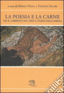 La poesia e la carne. Tra il labirinto dei corpi e l'inizio della parola libro di Fresa M. (cur.); Salari T. (cur.)