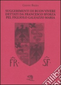 Suggerimenti di buon vivere dettati da Francesco Sforza pel figliolo Galeazzo Maria libro di Brera Gianni