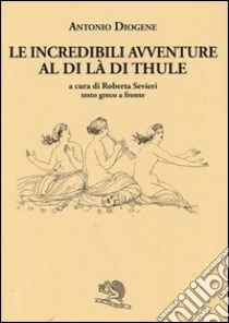 Le incredibili avventure al di là di Thule. Testo greco a fronte libro di Antonio Diogene; Sevieri R. (cur.)