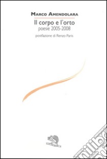 Il corpo e l'orto. Poesie 2005-2008 libro di Amendolara Marco