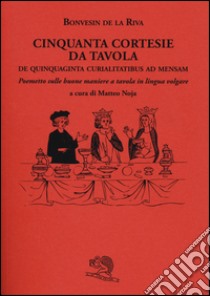 Cinquanta cortesie da tavola. De quinquaginta curialitatibus ad mensam. Poemetto sulle buone maniere a tavola in lingua volgare libro di Bonvesin de la Riva; Noja M. (cur.)