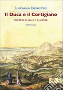 Il duca e il cortigiano. Imprese d'arme e d'amore libro di Benotto Luciana