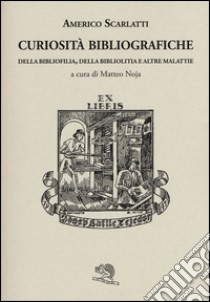 Curiosità bibliografiche. Della bibliofilia, della bibliolitia e altre malattie libro di Scarlatti Americo; Noja M. (cur.)