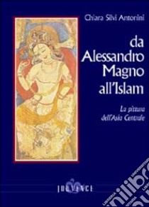 Da Alessandro Magno all'Islam. La pittura dell'Asia Centrale libro di Silvi Antonini Chiara