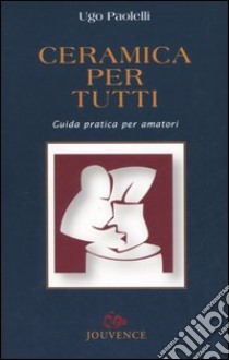 Ceramica per tutti. Guida pratica per amatori libro di Paolelli Ugo