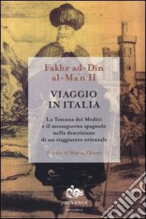 Viaggio in Italia. La Toscana dei Medici e il Mezzogiorno spagnolo nella descrizione di un viaggiatore orientale libro di Ad-Din al-Ma'n II Fakhr; Alberti M. (cur.)